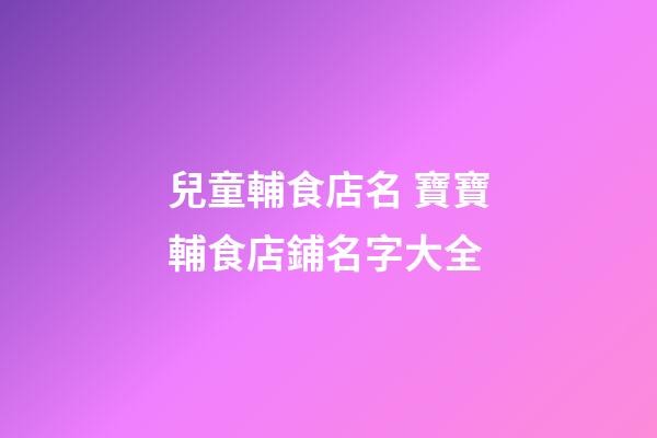 兒童輔食店名 寶寶輔食店鋪名字大全-第1張-店鋪起名-玄機派
